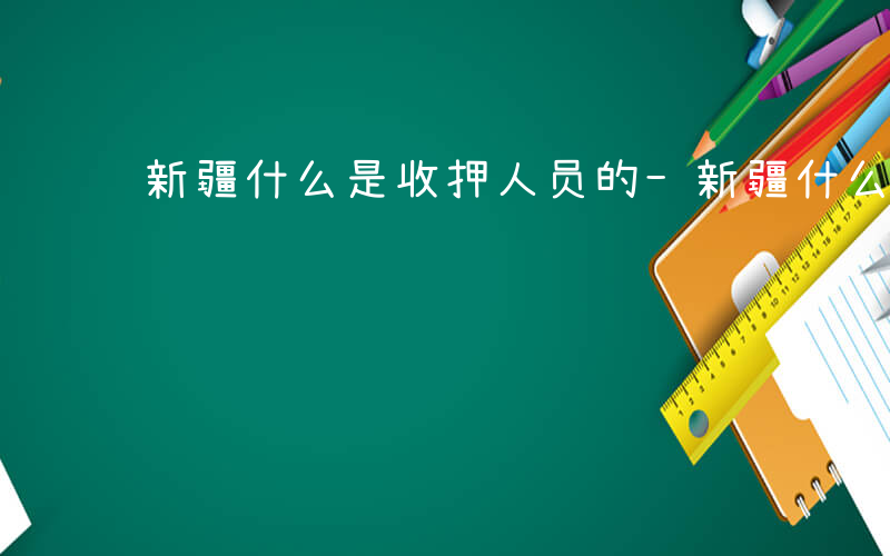 新疆什么是收押人员的-新疆什么是收押人员