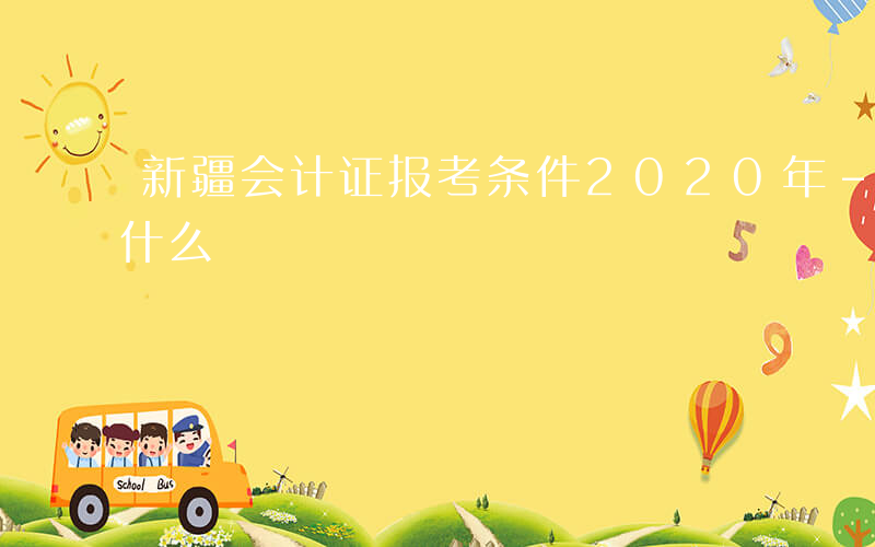 新疆会计证报考条件2020年-新疆会计考什么