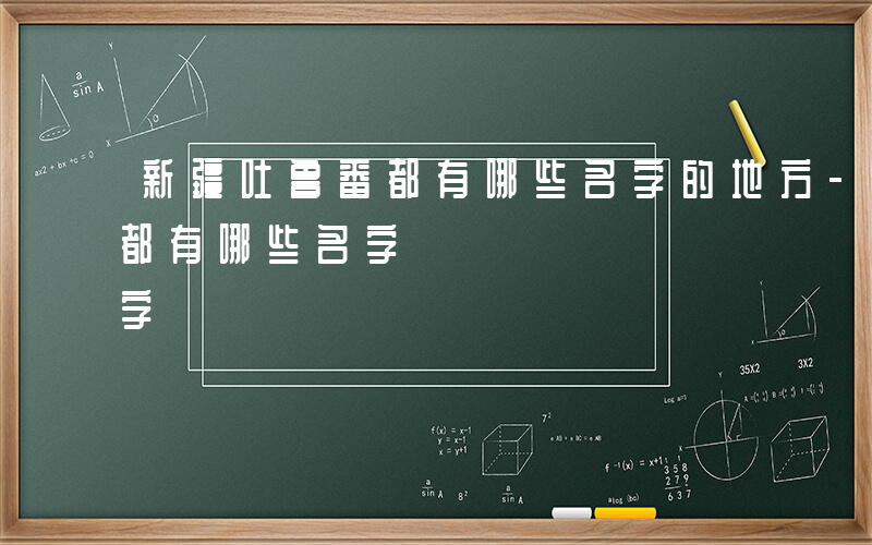 新疆吐鲁番都有哪些名字的地方-新疆吐鲁番都有哪些名字