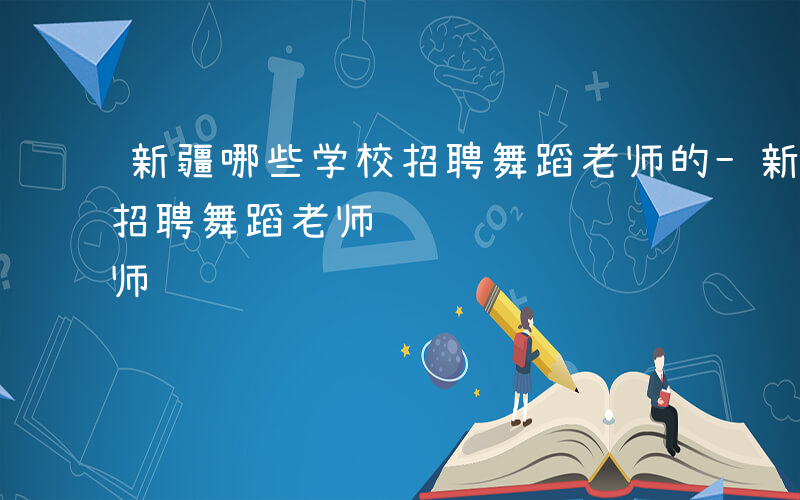 新疆哪些学校招聘舞蹈老师的-新疆哪些学校招聘舞蹈老师