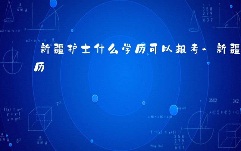 新疆护士什么学历可以报考-新疆护士什么学历