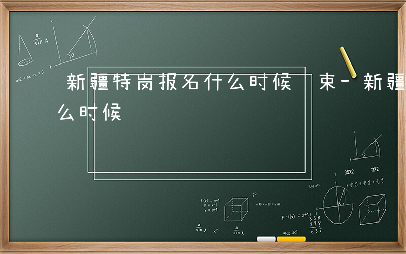 新疆特岗报名什么时候结束-新疆特岗报名什么时候