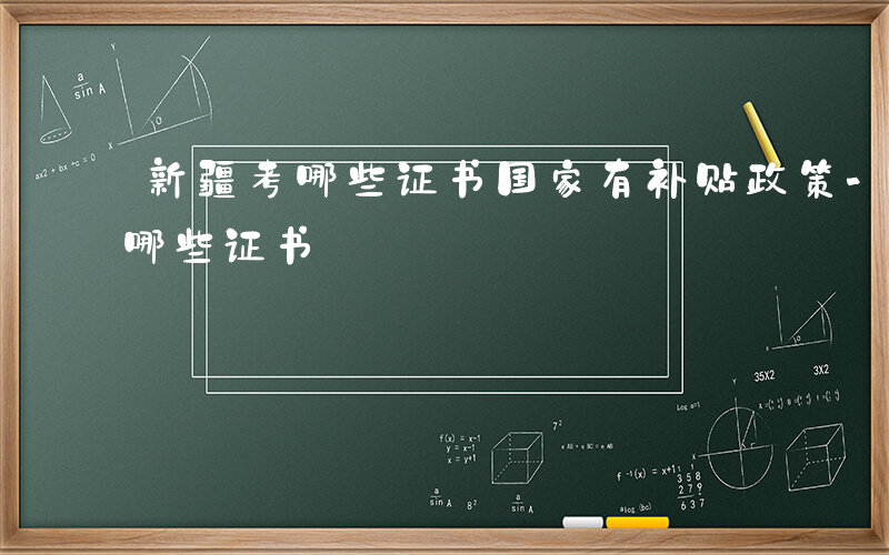 新疆考哪些证书国家有补贴政策-新疆可以考哪些证书