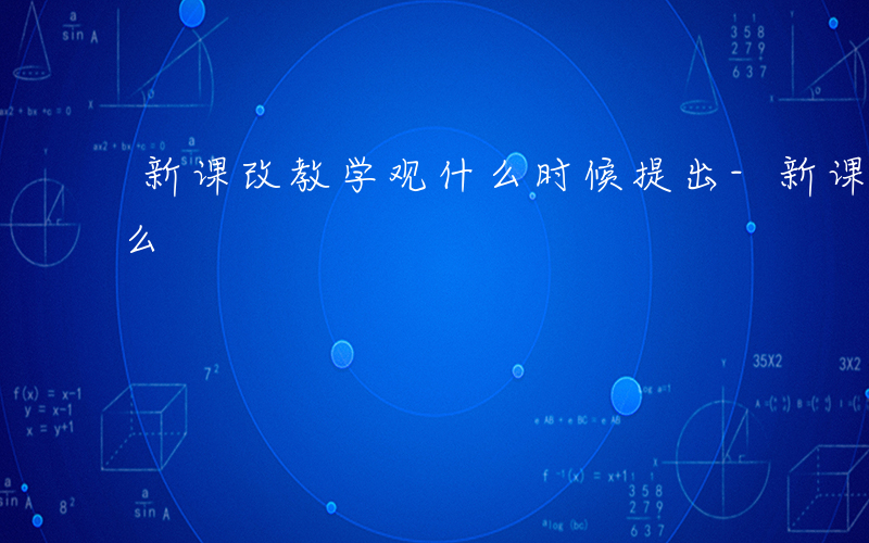 新课改教学观什么时候提出-新课改教学观什么