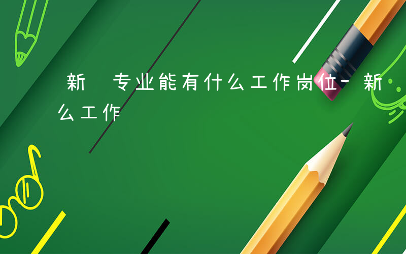 新闻专业能有什么工作岗位-新闻专业能有什么工作