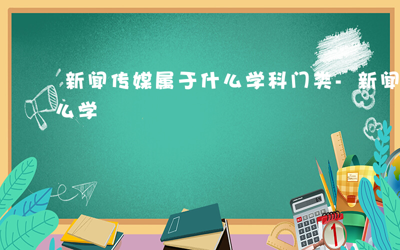新闻传媒属于什么学科门类-新闻传媒属于什么学