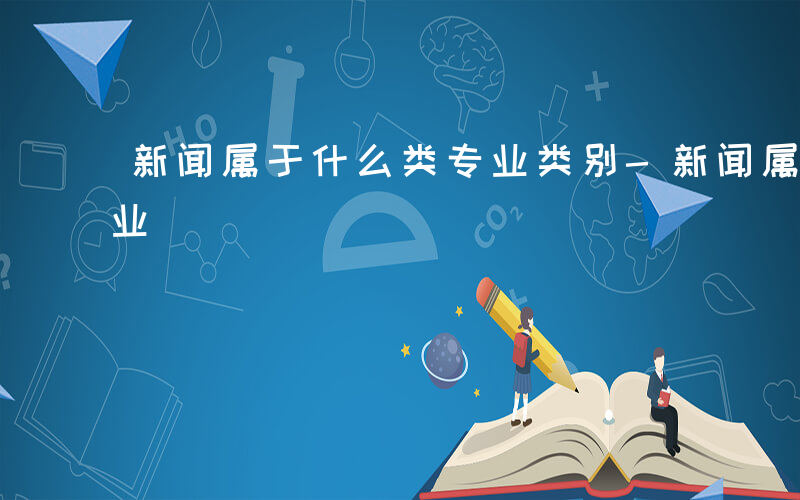 新闻属于什么类专业类别-新闻属于什么类专业