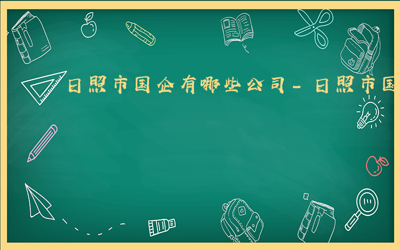 日照市国企有哪些公司-日照市国企有哪些