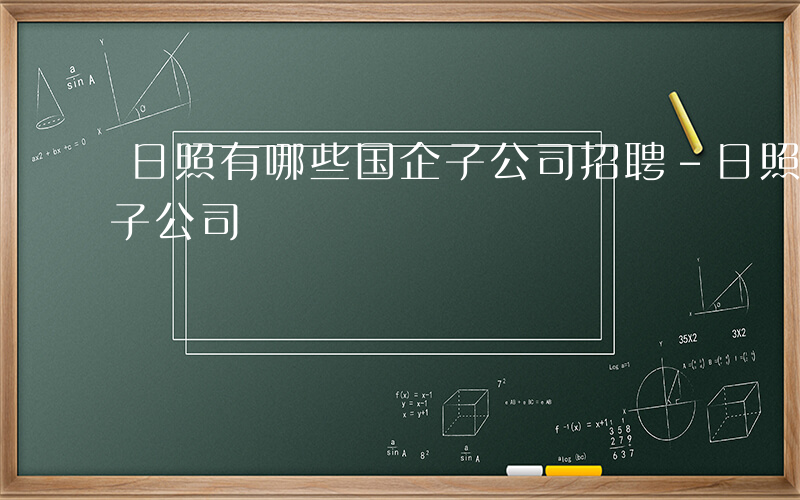 日照有哪些国企子公司招聘-日照有哪些国企子公司