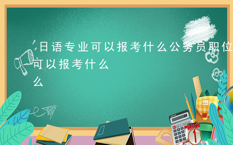 日语专业可以报考什么公务员职位-日语专业可以报考什么