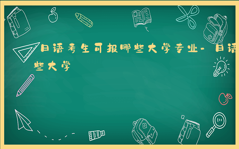 日语考生可报哪些大学专业-日语考生可报哪些大学