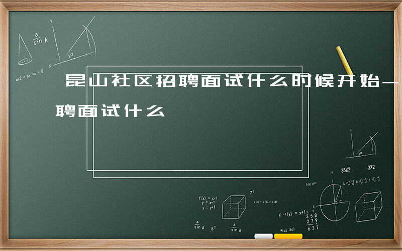 昆山社区招聘面试什么时候开始-昆山社区招聘面试什么