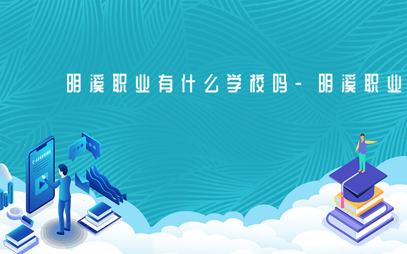 明溪职业有什么学校吗-明溪职业有什么