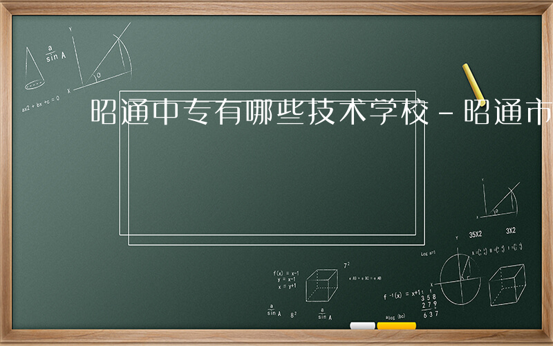 昭通中专有哪些技术学校-昭通市中专有哪些