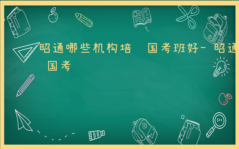 昭通哪些机构培训国考班好-昭通哪些机构培训国考