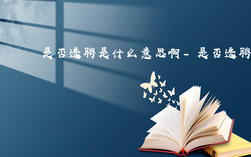 是否选聘是什么意思啊-是否选聘是什么意思