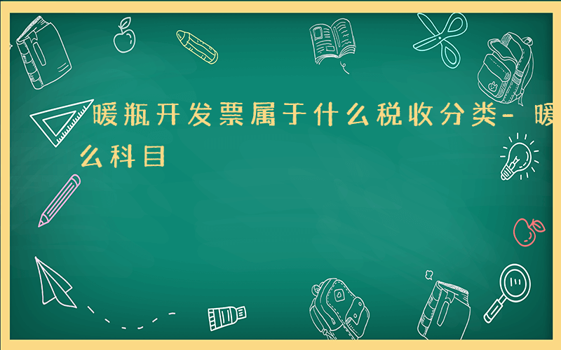 暖瓶开发票属于什么税收分类-暖瓶应计入什么科目