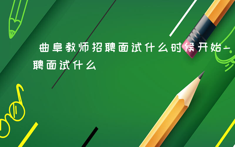 曲阜教师招聘面试什么时候开始-曲阜教师招聘面试什么