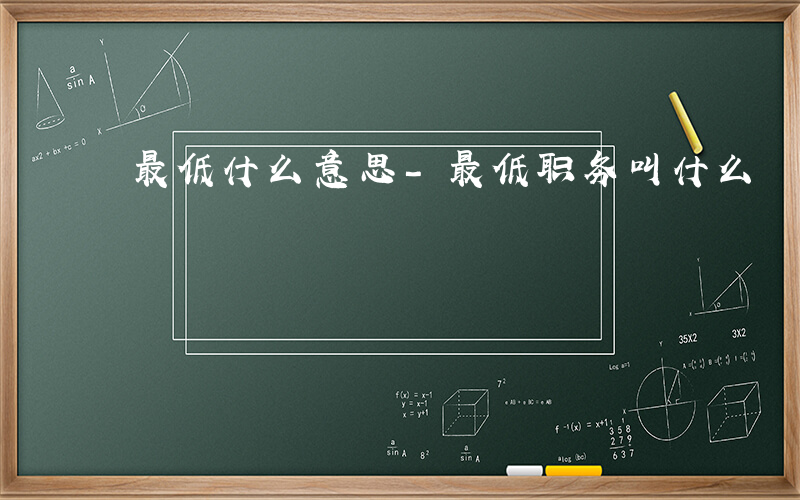 最低什么意思-最低职务叫什么