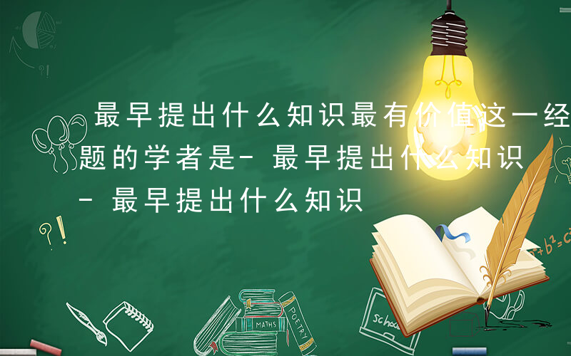 最早提出什么知识最有价值这一经典课程论命题的学者是-最早提出什么知识