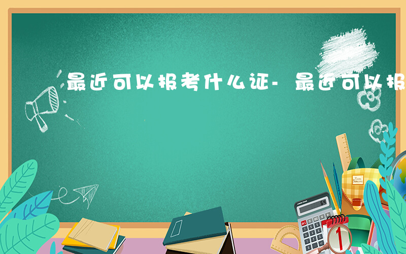 最近可以报考什么证-最近可以报考什么