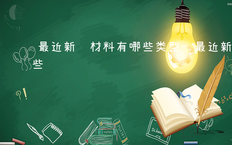 最近新闻材料有哪些类型-最近新闻材料有哪些