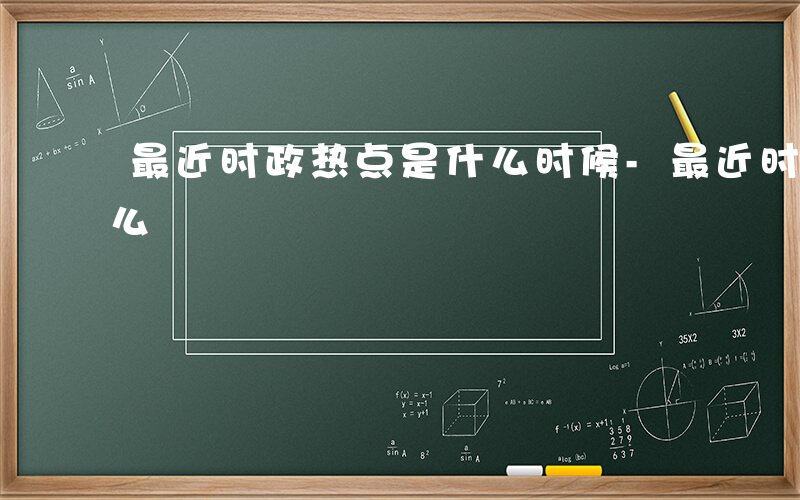 最近时政热点是什么时候-最近时政热点是什么