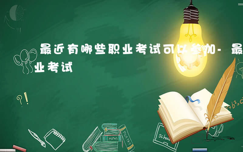 最近有哪些职业考试可以参加-最近有哪些职业考试