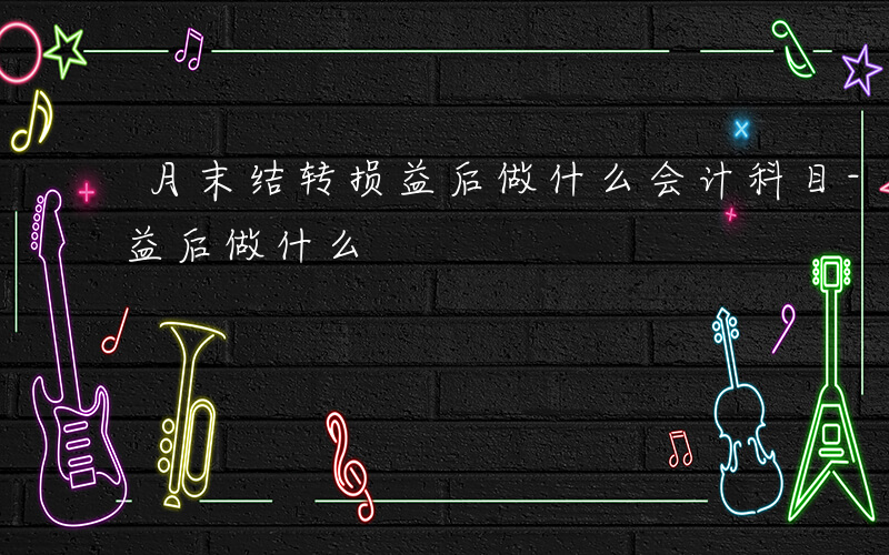 月末结转损益后做什么会计科目-月末结转损益后做什么