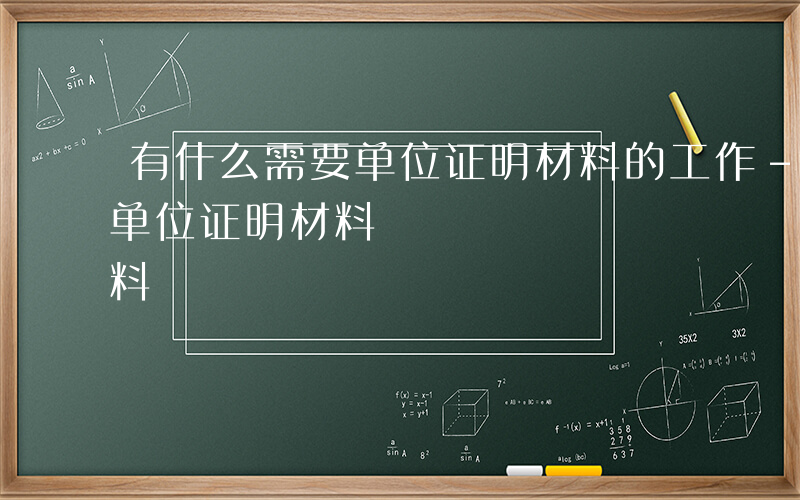 有什么需要单位证明材料的工作-有什么需要单位证明材料