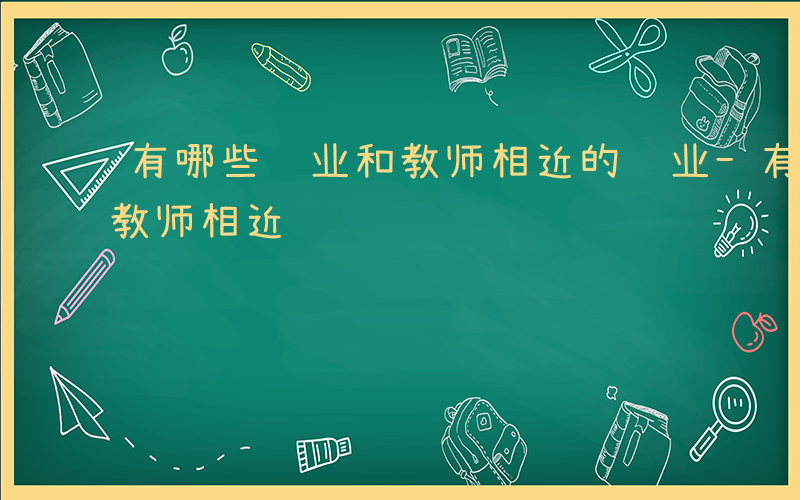 有哪些职业和教师相近的职业-有哪些职业和教师相近