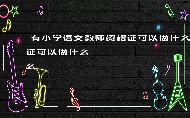 有小学语文教师资格证可以做什么-教师资格证可以做什么