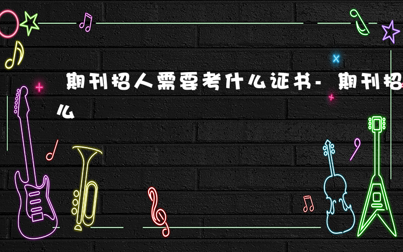 期刊招人需要考什么证书-期刊招人需要考什么