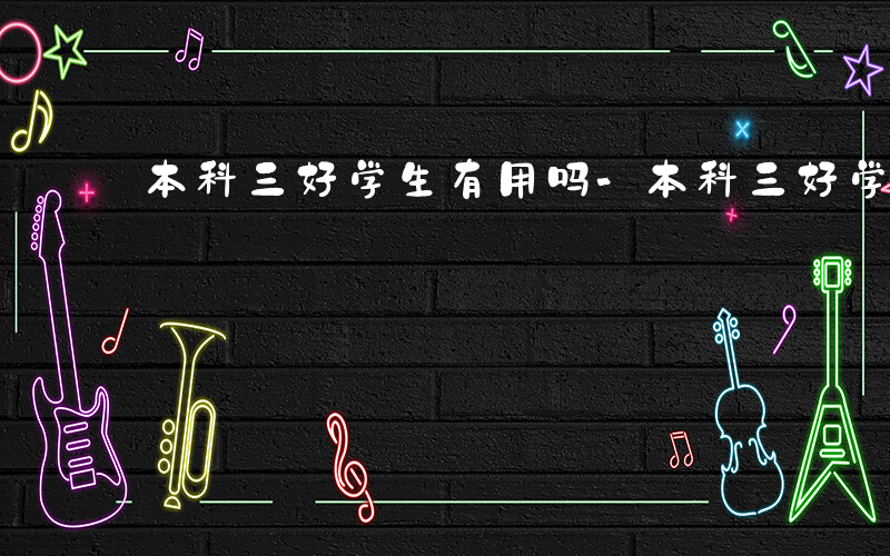 本科三好学生有用吗-本科三好学生有什么用