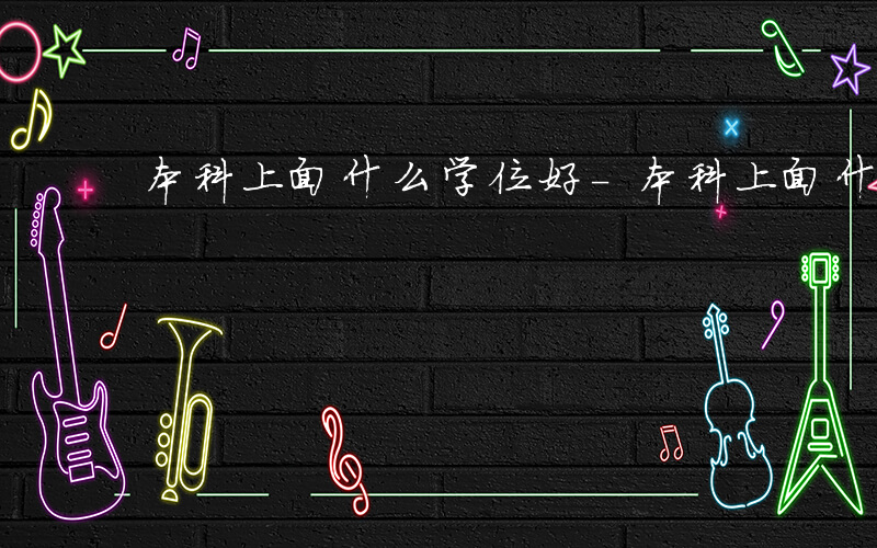 本科上面什么学位好-本科上面什么学位