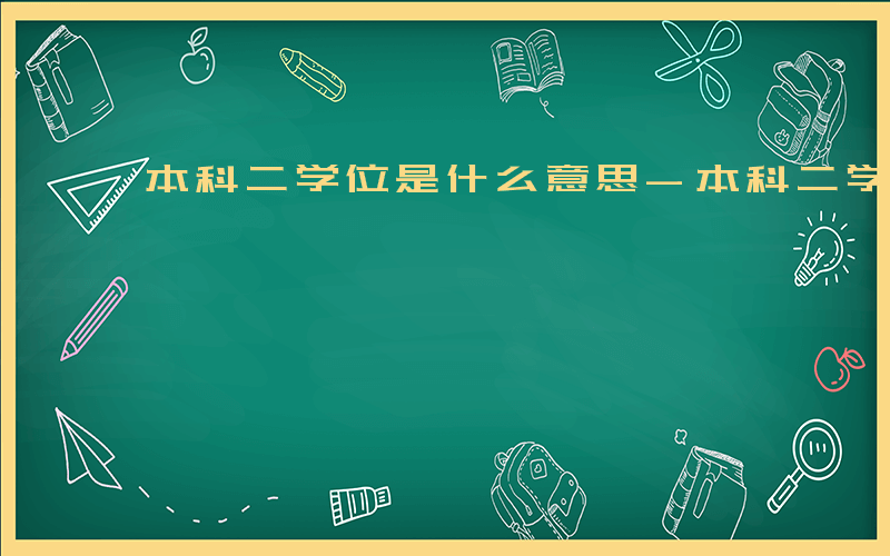 本科二学位是什么意思-本科二学位什么意思