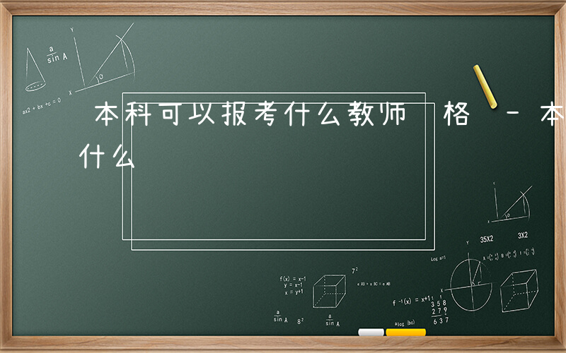 本科可以报考什么教师资格证-本科可以报考什么