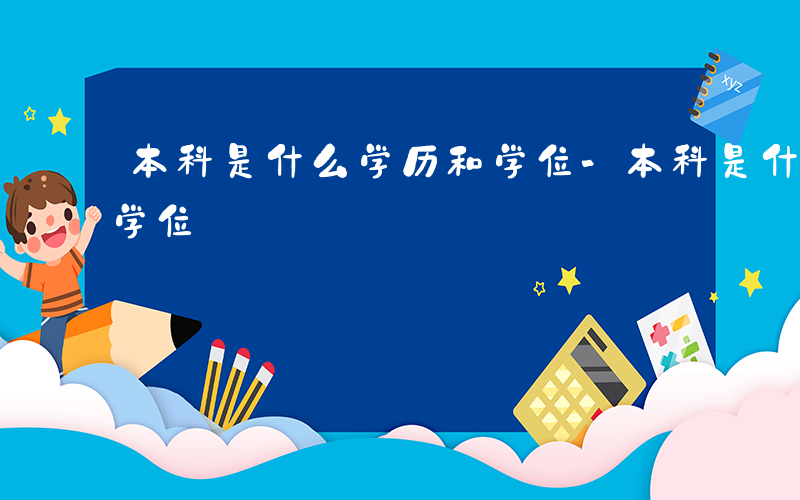 本科是什么学历和学位-本科是什么学历什么学位