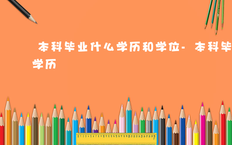 本科毕业什么学历和学位-本科毕业获得什么学历