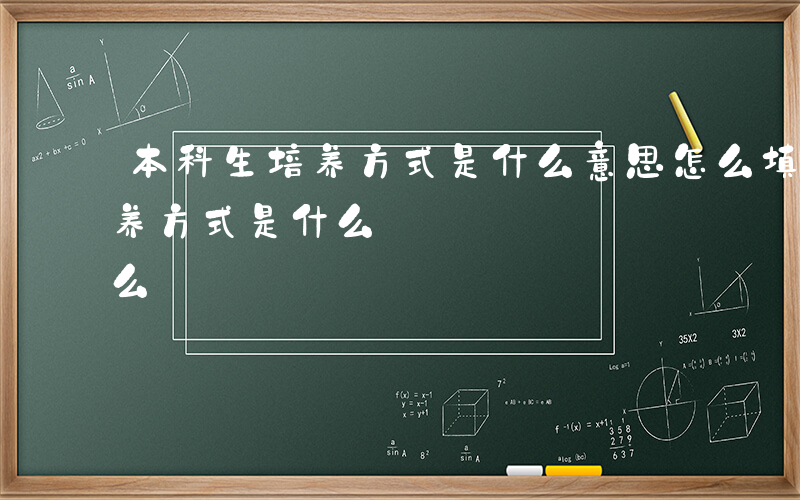 本科生培养方式是什么意思怎么填-本科生培养方式是什么