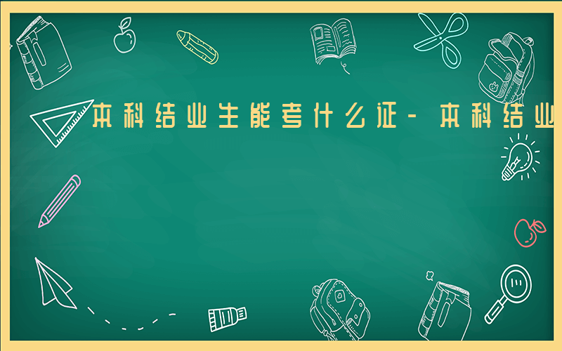 本科结业生能考什么证-本科结业生能考什么