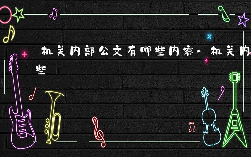 机关内部公文有哪些内容-机关内部公文有哪些