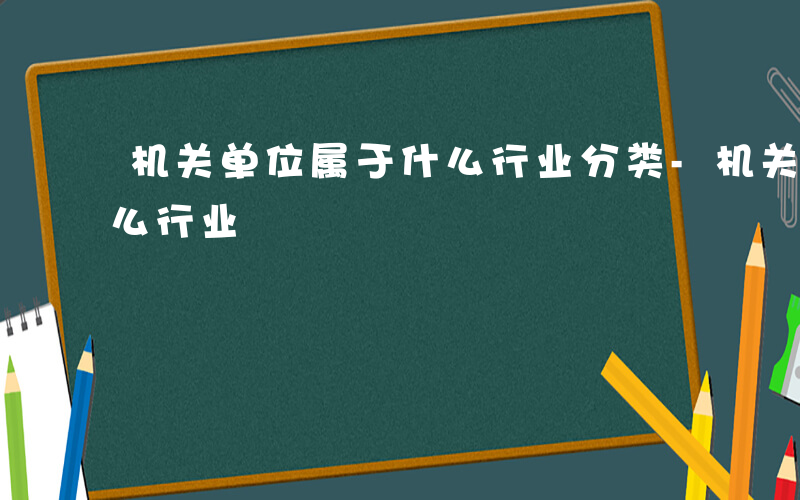 机关单位属于什么行业分类-机关单位属于什么行业