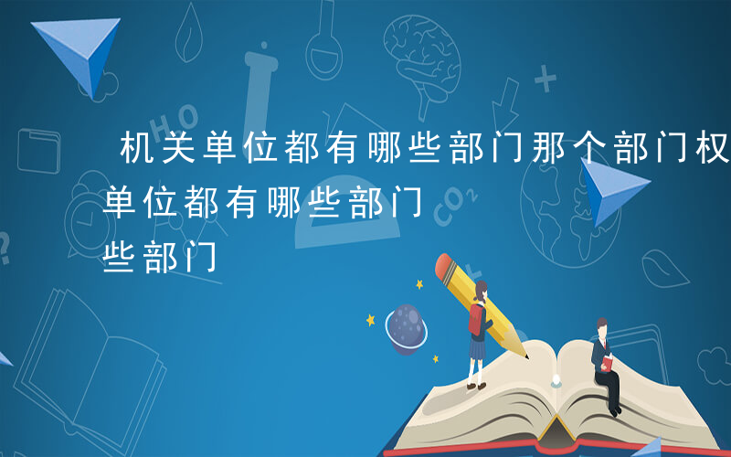 机关单位都有哪些部门那个部门权力大-机关单位都有哪些部门