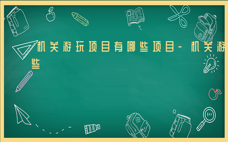 机关游玩项目有哪些项目-机关游玩项目有哪些