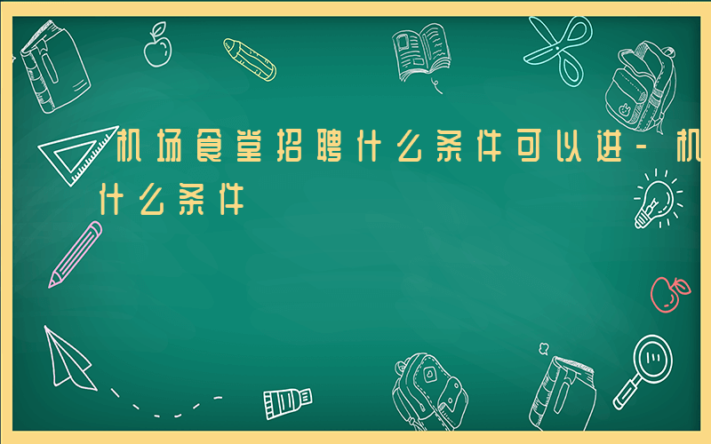 机场食堂招聘什么条件可以进-机场食堂招聘什么条件