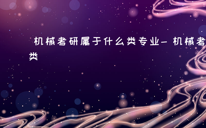 机械考研属于什么类专业-机械考研属于什么类