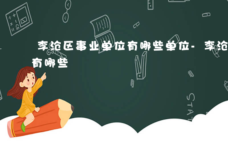 李沧区事业单位有哪些单位-李沧区事业单位有哪些