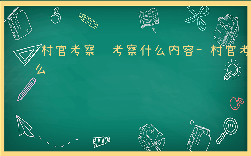 村官考察组考察什么内容-村官考察组考察什么