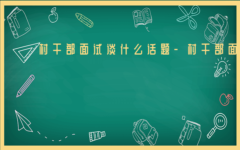 村干部面试谈什么话题-村干部面试谈什么